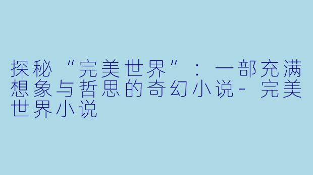 探秘“完美世界”：一部充满想象与哲思的奇幻小说-完美世界小说