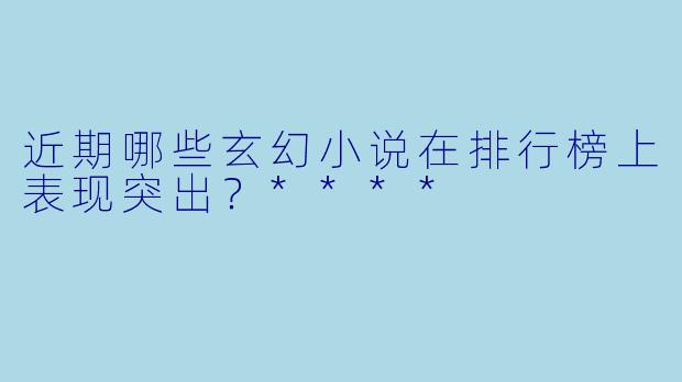 近期哪些玄幻小说在排行榜上表现突出?****