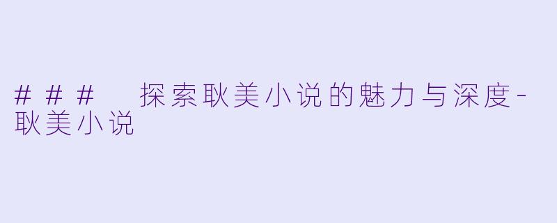 ### 探索耿美小说的魅力与深度-耿美小说