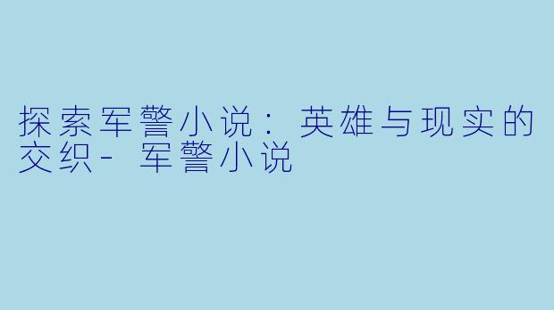 探索军警小说：英雄与现实的交织-军警小说