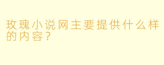 玫瑰小说网主要提供什么样的内容？