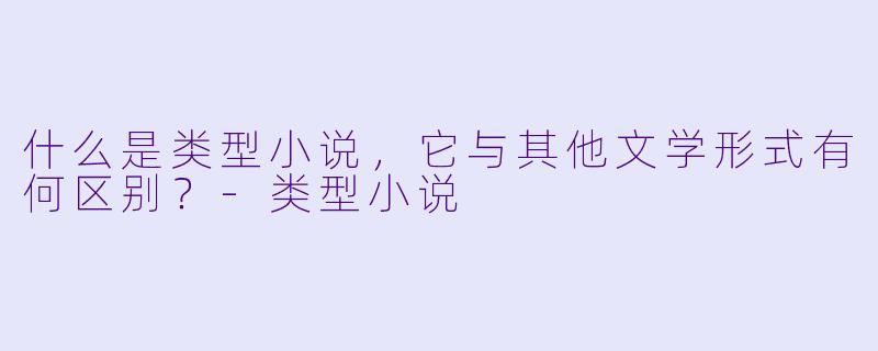 什么是类型小说,它与其他文学形式有何区别?