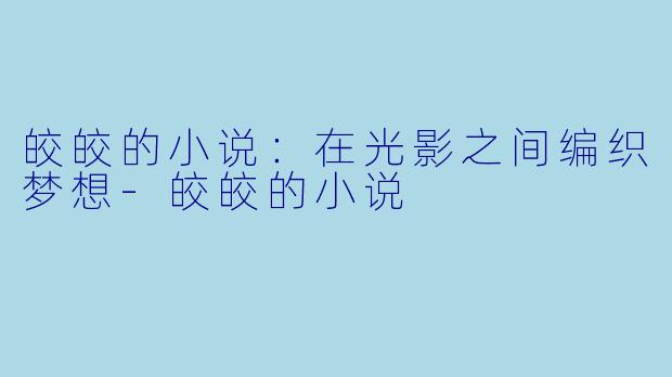 皎皎的小说：在光影之间编织梦想-皎皎的小说