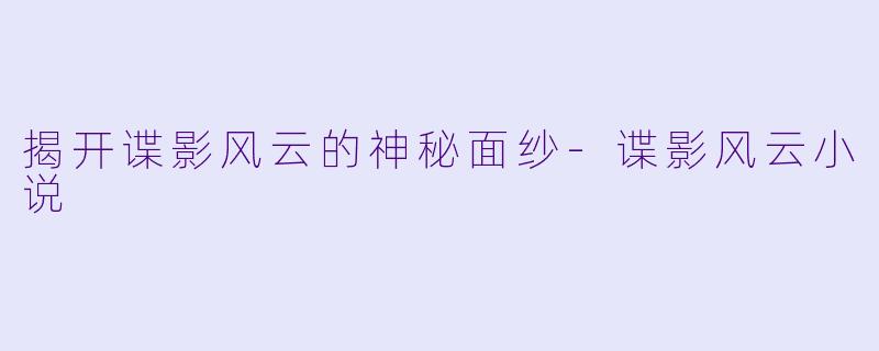 揭开谍影风云的神秘面纱-谍影风云小说