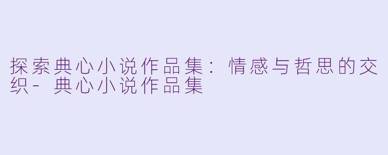 探索典心小说作品集：情感与哲思的交织-典心小说作品集