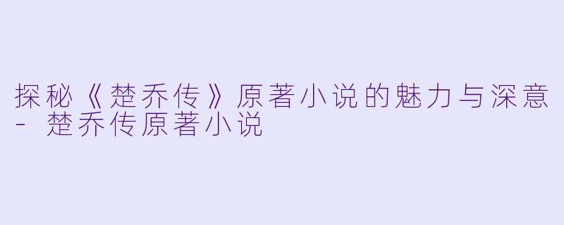 探秘《楚乔传》原著小说的魅力与深意-楚乔传原著小说
