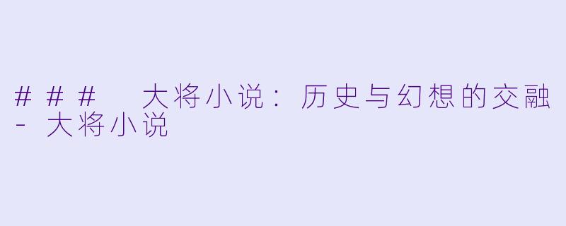 ### 大将小说：历史与幻想的交融-大将小说