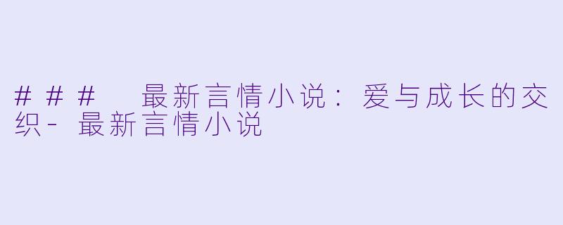### 最新言情小说：爱与成长的交织-最新言情小说