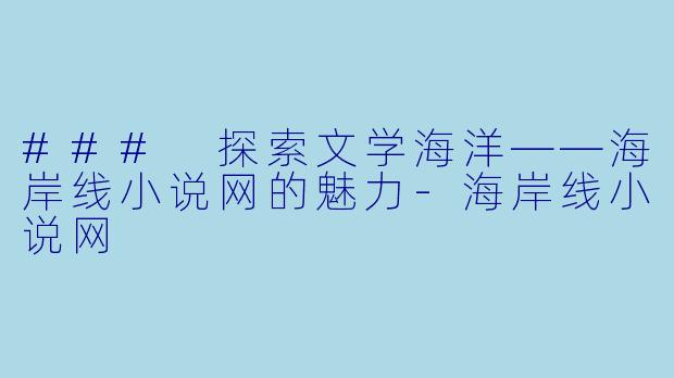 ### 探索文学海洋——海岸线小说网的魅力-海岸线小说网
