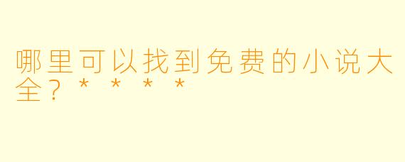 哪里可以找到免费的小说大全?****