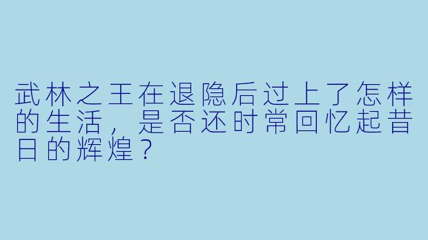 武林之王在退隐后过上了怎样的生活,是否还时常回忆起昔日的辉煌?