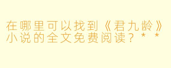 在哪里可以找到《君九龄》小说的全文免费阅读?**