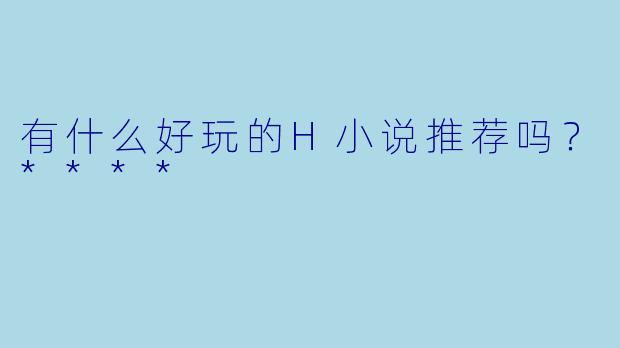 有什么好玩的H小说推荐吗?****