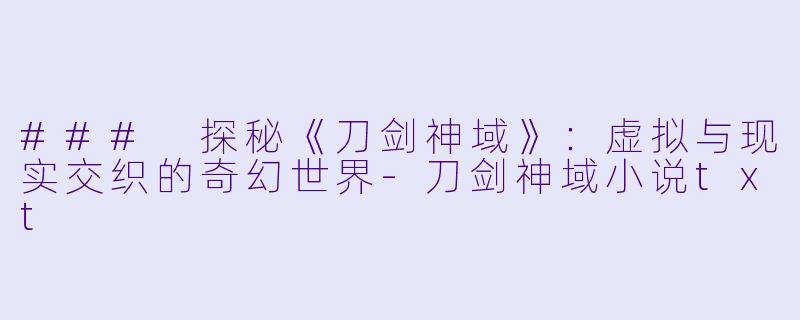 ### 探秘《刀剑神域》：虚拟与现实交织的奇幻世界-刀剑神域小说txt