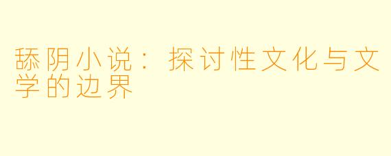 舔阴小说:探讨性文化与文学的边界
