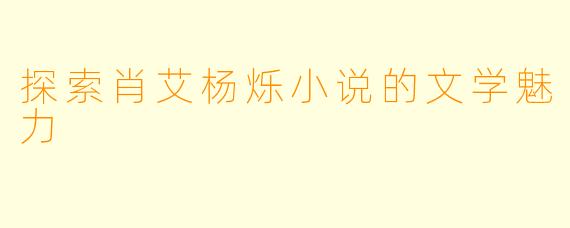 探索肖艾杨烁小说的文学魅力