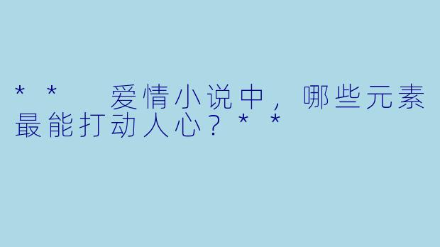 ** 爱情小说中,哪些元素最能打动人心?**