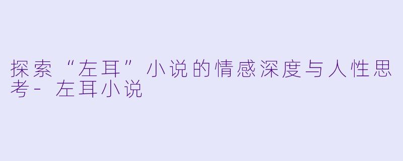 探索“左耳”小说的情感深度与人性思考-左耳小说