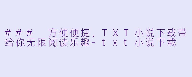 ### 方便便捷，TXT小说下载带给你无限阅读乐趣-txt小说下载
