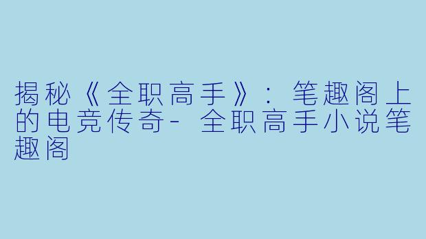 揭秘《全职高手》：笔趣阁上的电竞传奇-全职高手小说笔趣阁