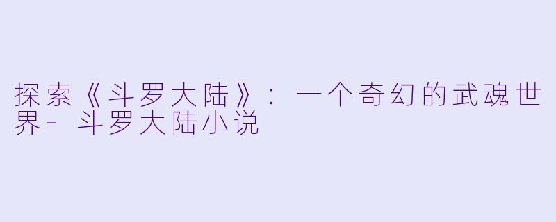 探索《斗罗大陆》：一个奇幻的武魂世界-斗罗大陆小说