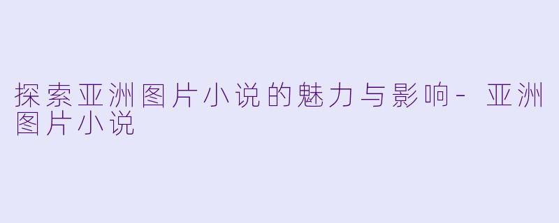 探索亚洲图片小说的魅力与影响-亚洲图片小说