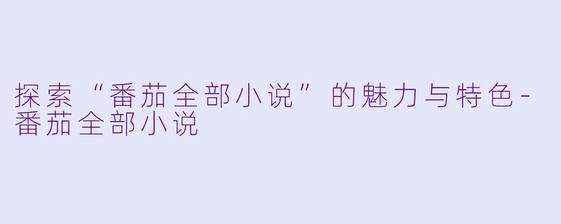 探索“番茄全部小说”的魅力与特色-番茄全部小说