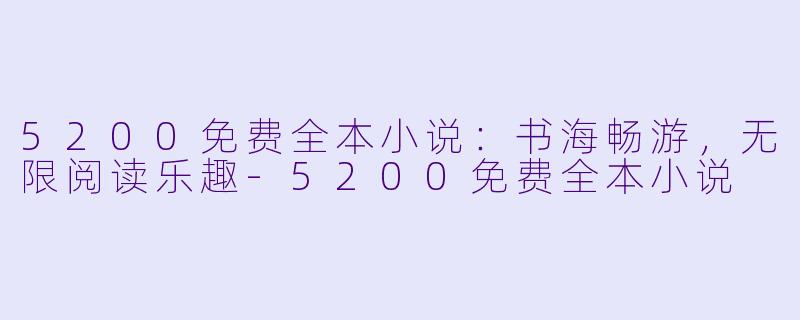 5200免费全本小说：书海畅游，无限阅读乐趣-5200免费全本小说
