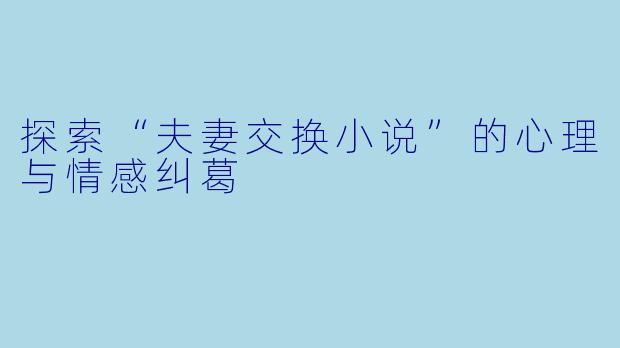 探索“夫妻交换小说”的心理与情感纠葛