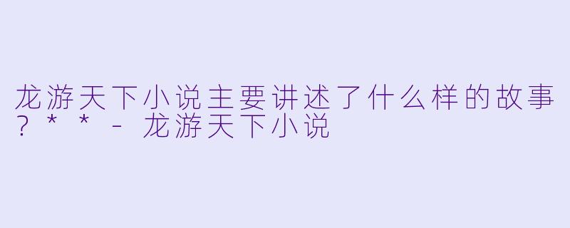 龙游天下小说主要讲述了什么样的故事?**