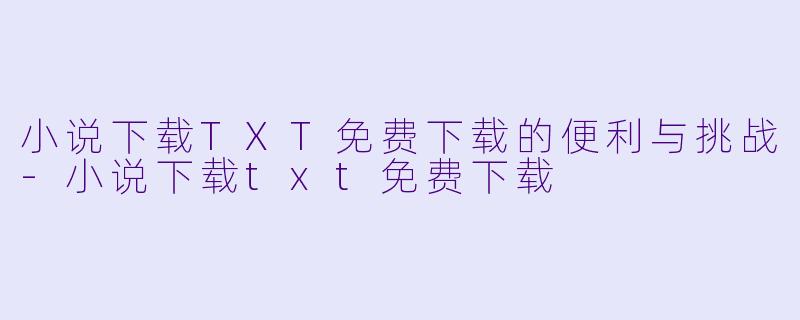 小说下载TXT免费下载的便利与挑战-小说下载txt免费下载