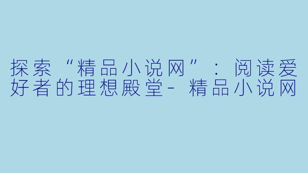 探索“精品小说网”：阅读爱好者的理想殿堂-精品小说网