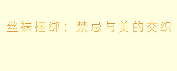 丝袜捆绑：禁忌与美的交织