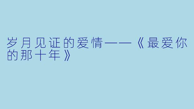 岁月见证的爱情——《最爱你的那十年》