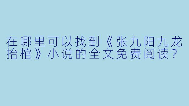 在哪里可以找到《张九阳九龙抬棺》小说的全文免费阅读？