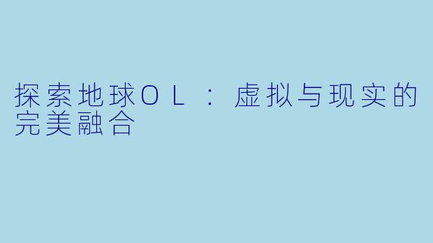 探索地球OL：虚拟与现实的完美融合