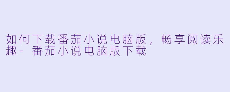 如何下载番茄小说电脑版，畅享阅读乐趣
