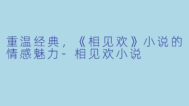 重温经典,《相见欢》小说的情感魅力