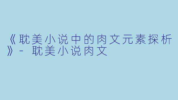 《耽美小说中的肉文元素探析》-耽美小说肉文