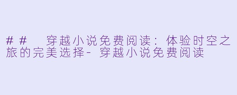 ## 穿越小说免费阅读：体验时空之旅的完美选择-穿越小说免费阅读