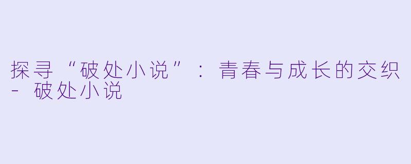 探寻“破处小说”：青春与成长的交织-破处小说