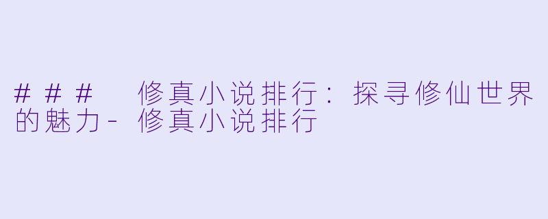 ### 修真小说排行：探寻修仙世界的魅力-修真小说排行