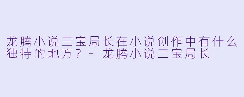 龙腾小说三宝局长在小说创作中有什么独特的地方?