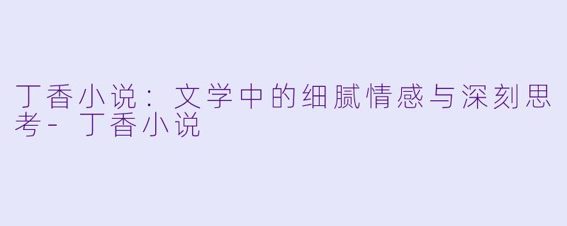 丁香小说：文学中的细腻情感与深刻思考-丁香小说