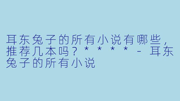 耳东兔子的所有小说有哪些,推荐几本吗?****