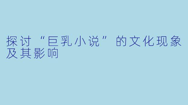 探讨“巨乳小说”的文化现象及其影响