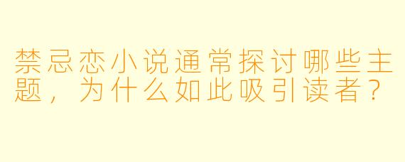 禁忌恋小说通常探讨哪些主题,为什么如此吸引读者?
