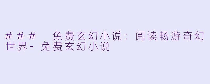 ### 免费玄幻小说：阅读畅游奇幻世界-免费玄幻小说
