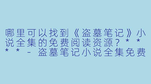 哪里可以找到《盗墓笔记》小说全集的免费阅读资源?****