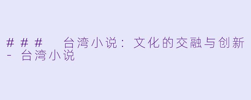### 台湾小说：文化的交融与创新-台湾小说